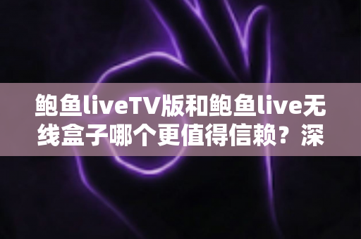 鲍鱼liveTV版和鲍鱼live无线盒子哪个更值得信赖?深度对比全解析,帮你选对大屏观影方案 鲍鱼liveTV版和鲍鱼live无线盒子哪个更值得信赖?深度对比全解析,帮你选对大屏观影方案