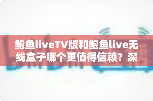 鲍鱼liveTV版和鲍鱼live无线盒子哪个更值得信赖？深度对比全解析，帮你选对大屏观影方案