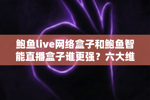 鲍鱼live网络盒子和鲍鱼智能直播盒子谁更强?六大维度深度对比+选购避坑指南一文看懂 鲍鱼live网络盒子和鲍鱼智能直播盒子谁更强?六大维度深度对比+选购避坑指南一文看懂