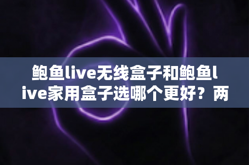 鲍鱼live无线盒子和鲍鱼live家用盒子选哪个更好?两款盒子全方位深度对比,帮你一步选对家庭娱乐中枢 鲍鱼live无线盒子和鲍鱼live家用盒子选哪个更好?两款盒子全方位深度对比,帮你一步选对家庭娱乐中枢