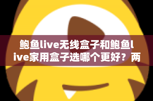 鲍鱼live无线盒子和鲍鱼live家用盒子选哪个更好？两款盒子全方位深度对比，帮你一步选对家庭娱乐中枢