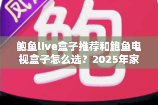 鲍鱼live盒子推荐和鲍鱼电视盒子怎么选?2025年家庭影音选购全攻略 鲍鱼live盒子推荐和鲍鱼电视盒子怎么选?2025年家庭影音选购全攻略