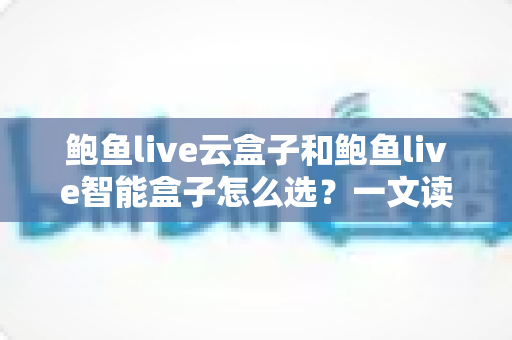 鲍鱼live云盒子和鲍鱼live智能盒子怎么选?一文读懂两大盒子的区别、优势与选购避坑指南 鲍鱼live云盒子和鲍鱼live智能盒子怎么选?一文读懂两大盒子的区别、优势与选购避坑指南