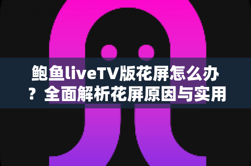 鲍鱼liveTV版花屏怎么办?全面解析花屏原因与实用修复方案,轻松恢复高清画质 鲍鱼liveTV版花屏怎么办?全面解析花屏原因与实用修复方案,轻松恢复高清画质