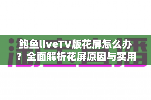 鲍鱼liveTV版花屏怎么办？全面解析花屏原因与实用修复方案，轻松恢复高清画质
