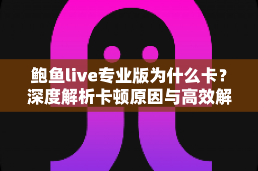鲍鱼live专业版为什么卡?深度解析卡顿原因与高效解决方法全攻略 鲍鱼live专业版为什么卡?深度解析卡顿原因与高效解决方法全攻略