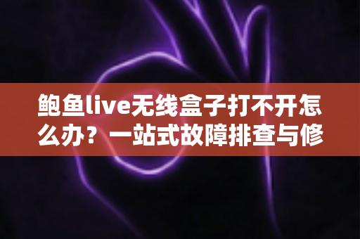 鲍鱼live无线盒子打不开怎么办?一站式故障排查与修复指南 鲍鱼live无线盒子打不开怎么办?一站式故障排查与修复指南