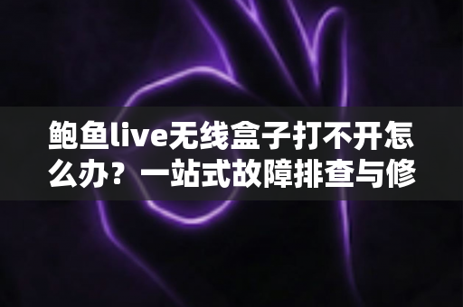 鲍鱼live无线盒子打不开怎么办？一站式故障排查与修复指南