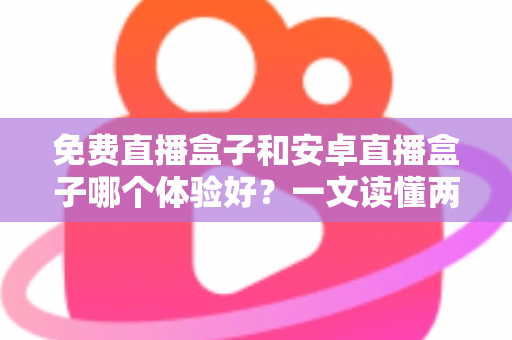 免费直播盒子和安卓直播盒子哪个体验好?一文读懂两者差异,选对设备不花冤枉钱 免费直播盒子和安卓直播盒子哪个体验好?一文读懂两者差异,选对设备不花冤枉钱