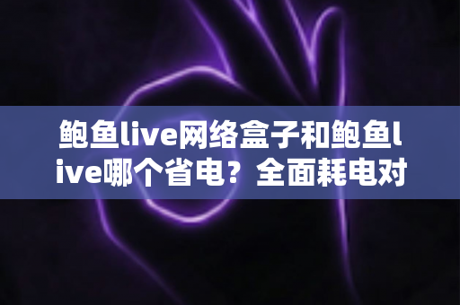 鲍鱼live网络盒子和鲍鱼live哪个省电?全面耗电对比与实用省电攻略详解 鲍鱼live网络盒子和鲍鱼live哪个省电?全面耗电对比与实用省电攻略详解