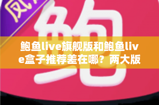 鲍鱼live旗舰版和鲍鱼live盒子推荐差在哪?两大版本全方位对比与选购指南 鲍鱼live旗舰版和鲍鱼live盒子推荐差在哪?两大版本全方位对比与选购指南