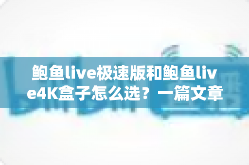 鲍鱼live极速版和鲍鱼live4K盒子怎么选？一篇文章看懂差异，按需入手不花冤枉钱