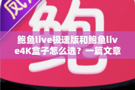 鲍鱼live极速版和鲍鱼live4K盒子怎么选？一篇文章看懂差异，按需入手不花冤枉钱