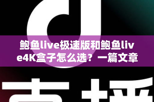 鲍鱼live极速版和鲍鱼live4K盒子怎么选？一篇文章看懂差异，按需入手不花冤枉钱