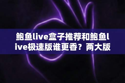 鲍鱼live盒子推荐和鲍鱼live极速版谁更香?两大版本全方位深度对比,帮你一次选对不踩坑 鲍鱼live盒子推荐和鲍鱼live极速版谁更香?两大版本全方位深度对比,帮你一次选对不踩坑