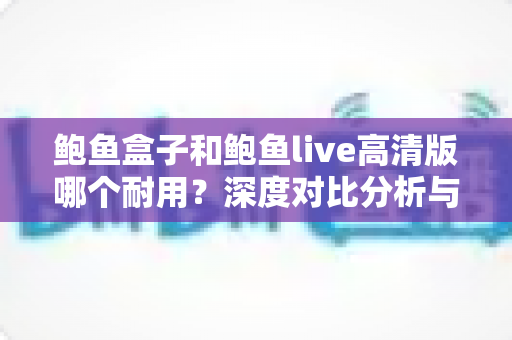 鲍鱼盒子和鲍鱼live高清版哪个耐用?深度对比分析与选购全指南 鲍鱼盒子和鲍鱼live高清版哪个耐用?深度对比分析与选购全指南