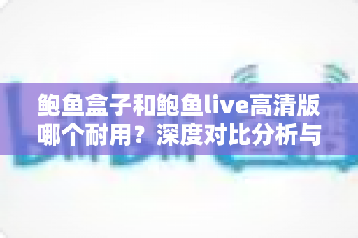 鲍鱼盒子和鲍鱼live高清版哪个耐用？深度对比分析与选购全指南