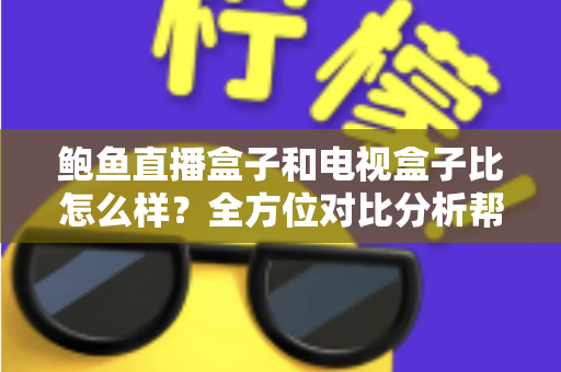 鲍鱼直播盒子和电视盒子比怎么样？全方位对比分析帮你选对家庭观影设备