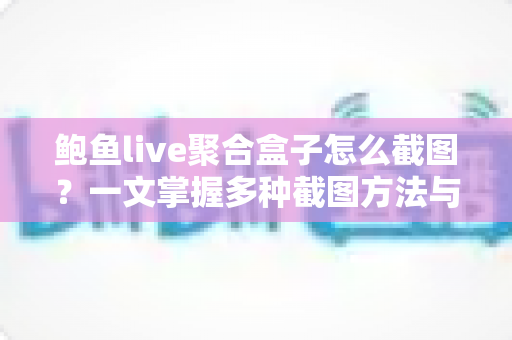 鲍鱼live聚合盒子怎么截图?一文掌握多种截图方法与实用技巧 鲍鱼live聚合盒子怎么截图?一文掌握多种截图方法与实用技巧