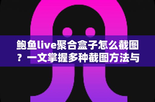 鲍鱼live聚合盒子怎么截图?一文掌握多种截图方法与实用技巧 鲍鱼live聚合盒子怎么截图?一文掌握多种截图方法与实用技巧