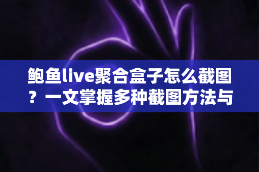 鲍鱼live聚合盒子怎么截图？一文掌握多种截图方法与实用技巧