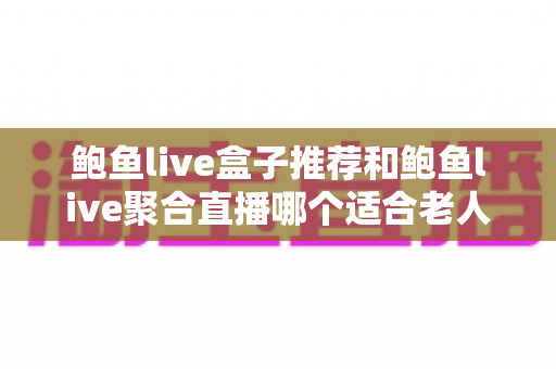 鲍鱼live盒子推荐和鲍鱼live聚合直播哪个适合老人?一文看懂差异、优缺点与选购指南 鲍鱼live盒子推荐和鲍鱼live聚合直播哪个适合老人?一文看懂差异、优缺点与选购指南