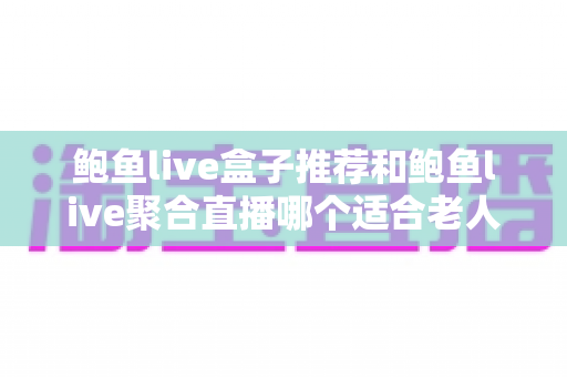 鲍鱼live盒子推荐和鲍鱼live聚合直播哪个适合老人?一文看懂差异、优缺点与选购指南 鲍鱼live盒子推荐和鲍鱼live聚合直播哪个适合老人?一文看懂差异、优缺点与选购指南