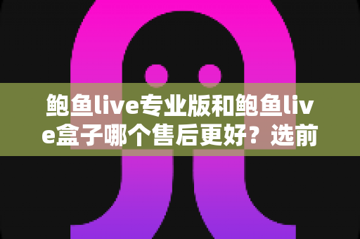鲍鱼live专业版和鲍鱼live盒子哪个售后更好？选前必看的售后服务全方位对比指南
