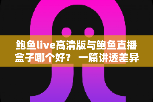 鲍鱼live高清版与鲍鱼直播盒子哪个好? 一篇讲透差异的实用选购指南 鲍鱼live高清版与鲍鱼直播盒子哪个好? 一篇讲透差异的实用选购指南