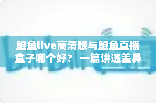 鲍鱼live高清版与鲍鱼直播盒子哪个好? 一篇讲透差异的实用选购指南 鲍鱼live高清版与鲍鱼直播盒子哪个好? 一篇讲透差异的实用选购指南