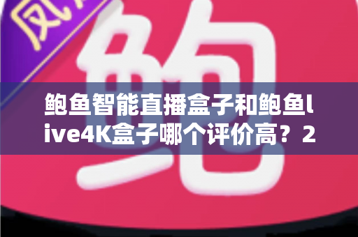 鲍鱼智能直播盒子和鲍鱼live4K盒子哪个评价高?2025最新深度对比评测,帮你选出最值得入手的电视直播盒子 鲍鱼智能直播盒子和鲍鱼live4K盒子哪个评价高?2025最新深度对比评测,帮你选出最值得入手的电视直播盒子