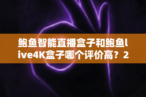 鲍鱼智能直播盒子和鲍鱼live4K盒子哪个评价高?2025最新深度对比评测,帮你选出最值得入手的电视直播盒子 鲍鱼智能直播盒子和鲍鱼live4K盒子哪个评价高?2025最新深度对比评测,帮你选出最值得入手的电视直播盒子