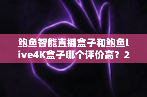 鲍鱼智能直播盒子和鲍鱼live4K盒子哪个评价高？2025最新深度对比评测，帮你选出最值得入手的电视直播盒子