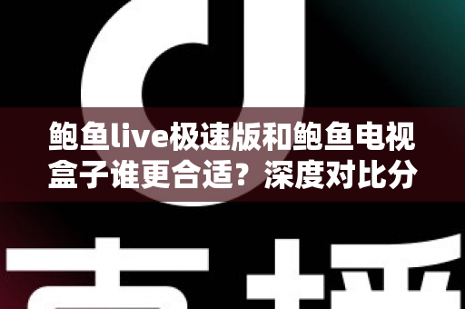 鲍鱼live极速版和鲍鱼电视盒子谁更合适？深度对比分析帮你选出最佳观影方案