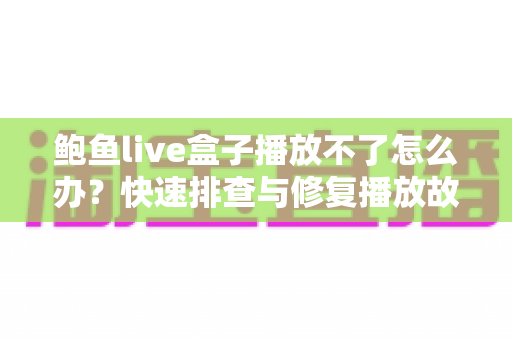 鲍鱼live盒子播放不了怎么办？快速排查与修复播放故障的完整实用指南