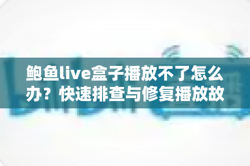 鲍鱼live盒子播放不了怎么办？快速排查与修复播放故障的完整实用指南