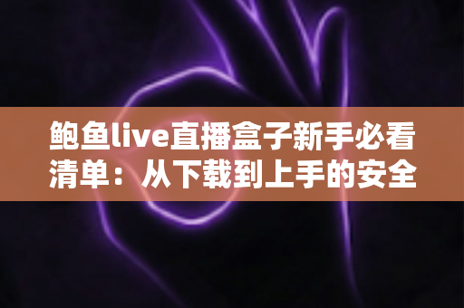 鲍鱼live直播盒子新手必看清单:从下载到上手的安全使用全攻略 鲍鱼live直播盒子新手必看清单:从下载到上手的安全使用全攻略