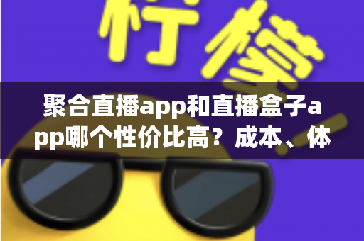 聚合直播app和直播盒子app哪个性价比高？成本、体验与选择思路一次讲清