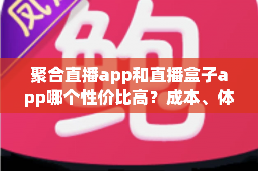 聚合直播app和直播盒子app哪个性价比高？成本、体验与选择思路一次讲清