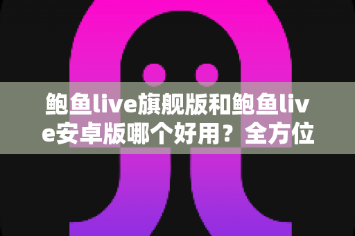 鲍鱼live旗舰版和鲍鱼live安卓版哪个好用？全方位深度对比解析，帮你选出最适合自己的版本