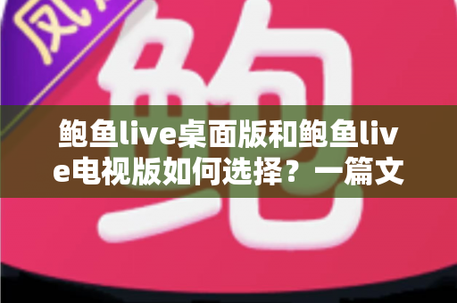 鲍鱼live桌面版和鲍鱼live电视版如何选择？一篇文章帮你彻底理清思路、精准匹配需求
