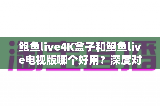 鲍鱼live4K盒子和鲍鱼live电视版哪个好用?深度对比测评帮你一次选对 鲍鱼live4K盒子和鲍鱼live电视版哪个好用?深度对比测评帮你一次选对