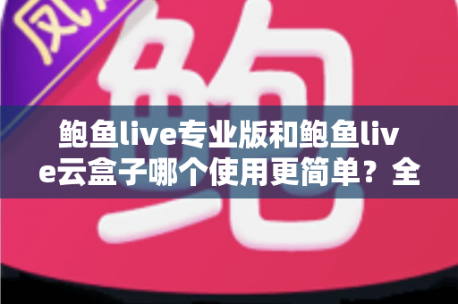 鲍鱼live专业版和鲍鱼live云盒子哪个使用更简单?全方位使用体验深度对比指南 鲍鱼live专业版和鲍鱼live云盒子哪个使用更简单?全方位使用体验深度对比指南