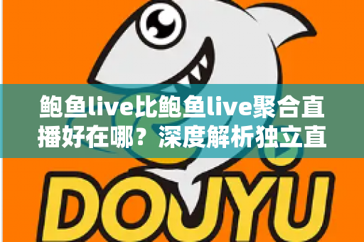 鲍鱼live比鲍鱼live聚合直播好在哪?深度解析独立直播平台的核心优势与使用体验 鲍鱼live比鲍鱼live聚合直播好在哪?深度解析独立直播平台的核心优势与使用体验
