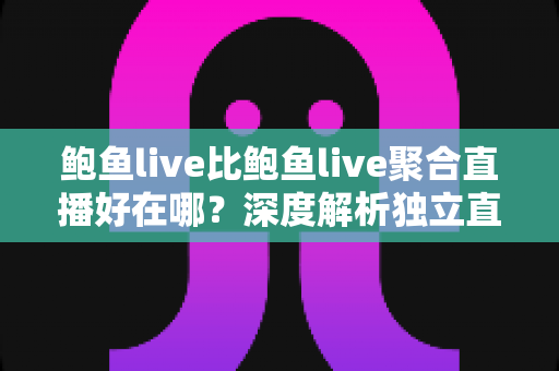 鲍鱼live比鲍鱼live聚合直播好在哪?深度解析独立直播平台的核心优势与使用体验 鲍鱼live比鲍鱼live聚合直播好在哪?深度解析独立直播平台的核心优势与使用体验