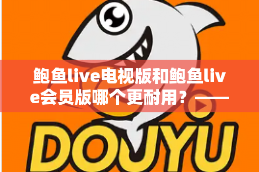 鲍鱼live电视版和鲍鱼live会员版哪个更耐用？——深度解析两大版本的稳定性与使用寿命差异
