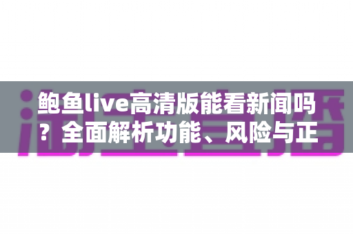 鲍鱼live高清版能看新闻吗?全面解析功能、风险与正规替代方案 鲍鱼live高清版能看新闻吗?全面解析功能、风险与正规替代方案