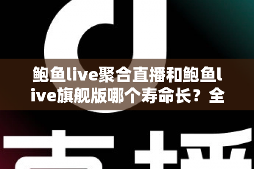 鲍鱼live聚合直播和鲍鱼live旗舰版哪个寿命长?全面解析两大版本使用寿命差异与实用选择建议 鲍鱼live聚合直播和鲍鱼live旗舰版哪个寿命长?全面解析两大版本使用寿命差异与实用选择建议