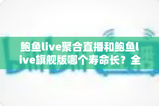鲍鱼live聚合直播和鲍鱼live旗舰版哪个寿命长？全面解析两大版本使用寿命差异与实用选择建议