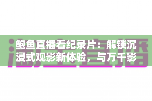 鲍鱼直播看纪录片：解锁沉浸式观影新体验，与万千影迷共赴光影知识之旅